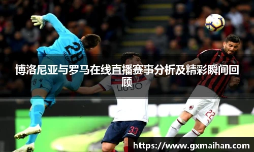 博洛尼亚与罗马在线直播赛事分析及精彩瞬间回顾