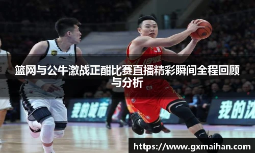篮网与公牛激战正酣比赛直播精彩瞬间全程回顾与分析